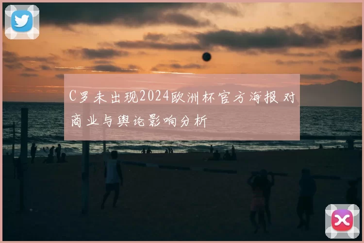 C罗未出现2024欧洲杯官方海报 对商业与舆论影响分析