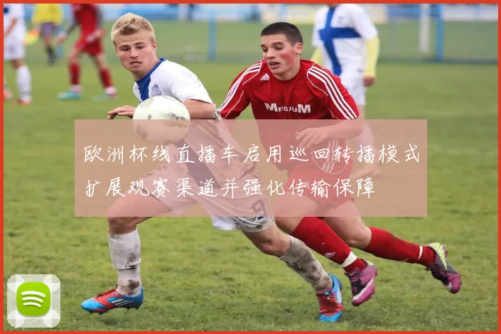 欧洲杯线直播车启用巡回转播模式扩展观赛渠道并强化传输保障