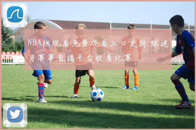 NBA线观看免费观看入口更新 球迷可赛事直播平台收看比赛