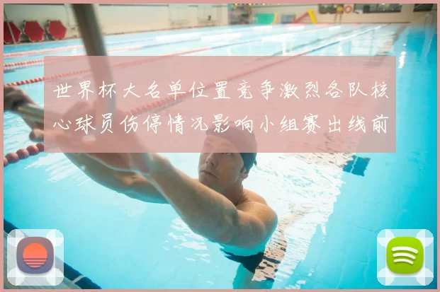 世界杯大名单位置竞争激烈各队核心球员伤停情况影响小组赛出线前景