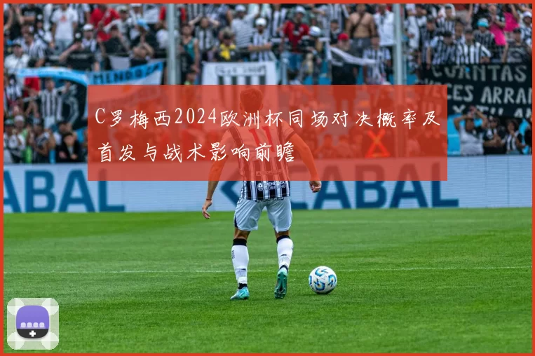 C罗梅西2024欧洲杯同场对决概率及首发与战术影响前瞻