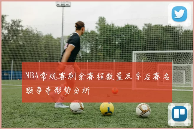 NBA常规赛剩余赛程数量及季后赛名额争夺形势分析