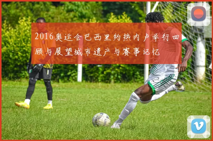 2016奥运会巴西里约热内卢举行回顾与展望城市遗产与赛事记忆