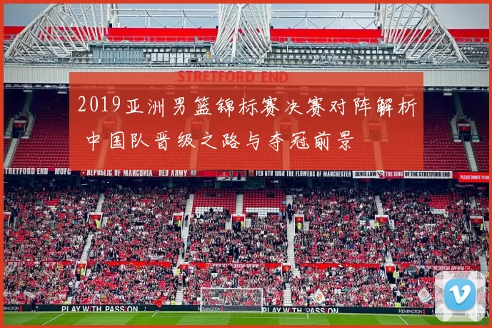 2019亚洲男篮锦标赛决赛对阵解析 中国队晋级之路与夺冠前景