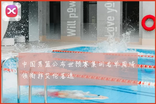 中国男篮公布世预赛集训名单周琦领衔郭艾伦落选