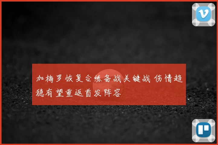 加梅罗恢复合练备战关键战 伤情趋稳有望重返首发阵容