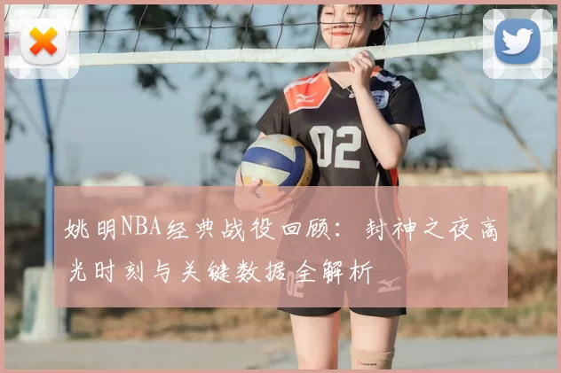 姚明NBA经典战役回顾:封神之夜高光时刻与关键数据全解析