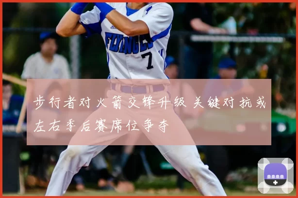 步行者对火箭交锋升级 关键对抗或左右季后赛席位争夺