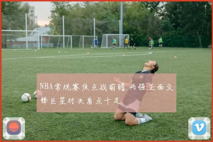 NBA常规赛焦点战前瞻 两强正面交锋巨星对决看点十足
