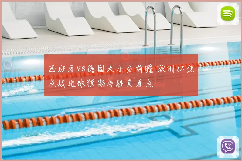 西班牙vs德国大小分前瞻 欧洲杯焦点战进球预期与胜负看点