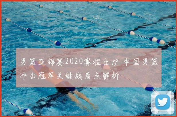 男篮亚锦赛2020赛程出炉 中国男篮冲击冠军关键战看点解析