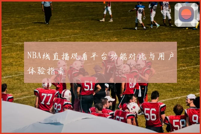 NBA线直播观看平台功能对比与用户体验指南