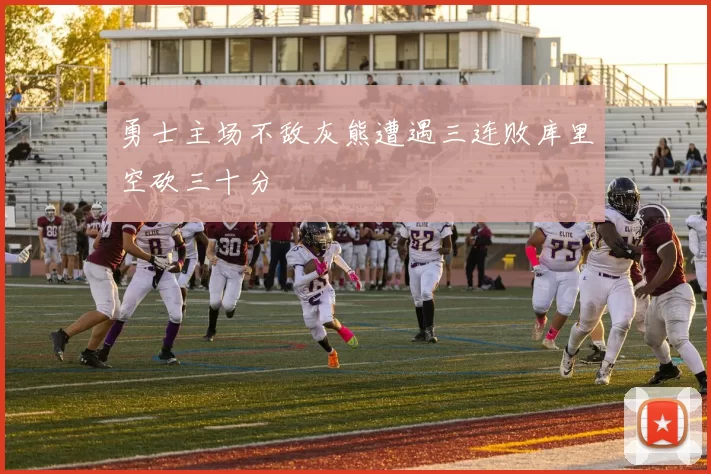 勇士主场不敌灰熊遭遇三连败库里空砍三十分