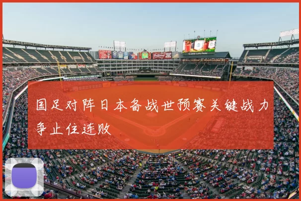 国足对阵日本备战世预赛关键战力争止住连败