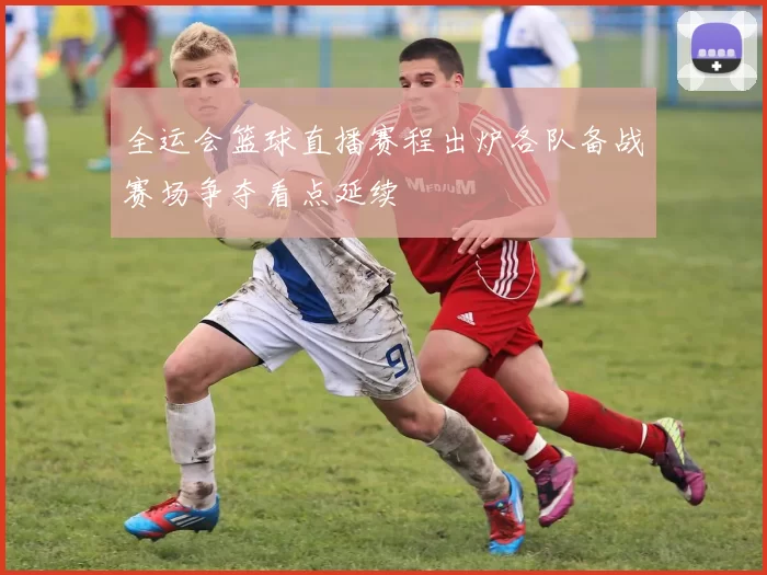 全运会篮球直播赛程出炉各队备战赛场争夺看点延续