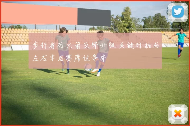 步行者对火箭交锋升级 关键对抗或左右季后赛席位争夺