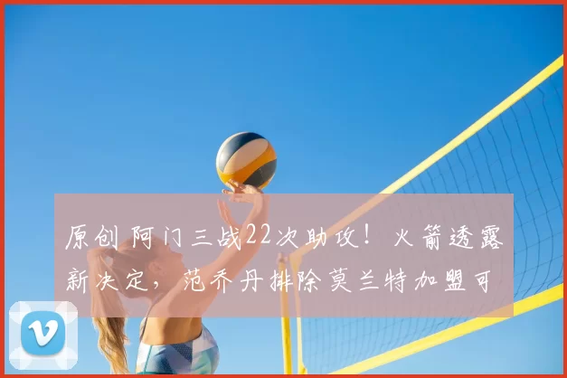 原创 阿门三战22次助攻！火箭透露新决定，范乔丹排除莫兰特加盟可能性