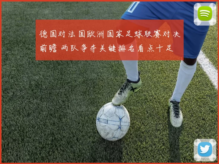 德国对法国欧洲国家足球联赛对决前瞻 两队争夺关键排名看点十足