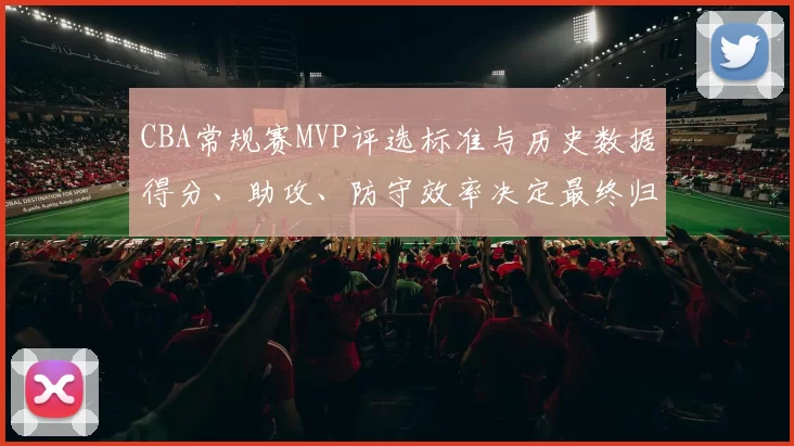CBA常规赛MVP评选标准与历史数据得分、助攻、防守效率决定最终归属
