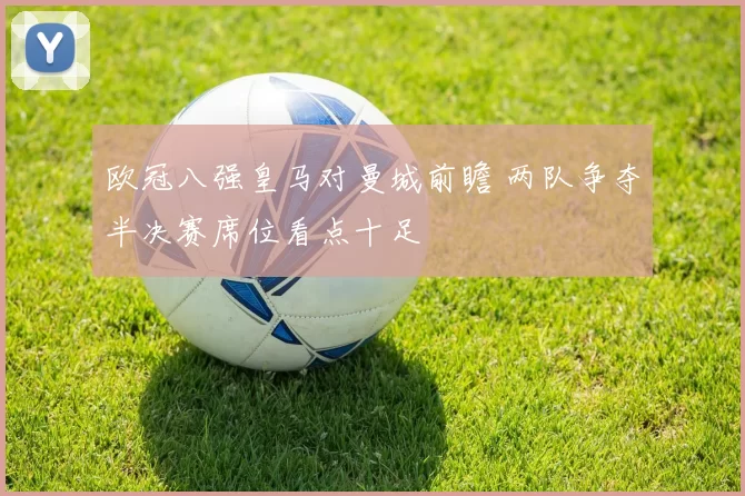 欧冠八强皇马对曼城前瞻 两队争夺半决赛席位看点十足
