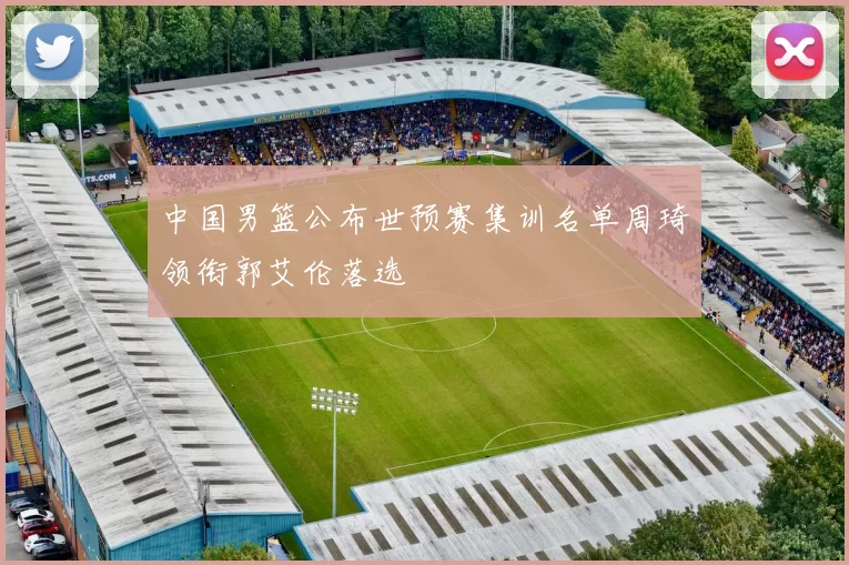 中国男篮公布世预赛集训名单周琦领衔郭艾伦落选