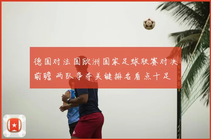 德国对法国欧洲国家足球联赛对决前瞻 两队争夺关键排名看点十足