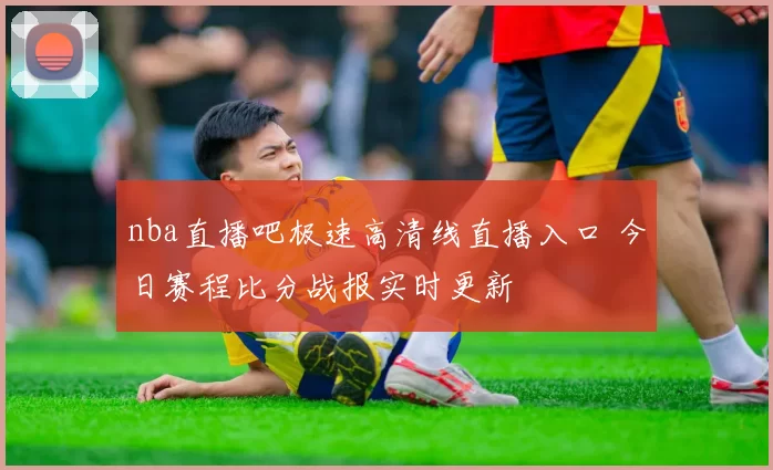 nba直播吧极速高清线直播入口 今日赛程比分战报实时更新