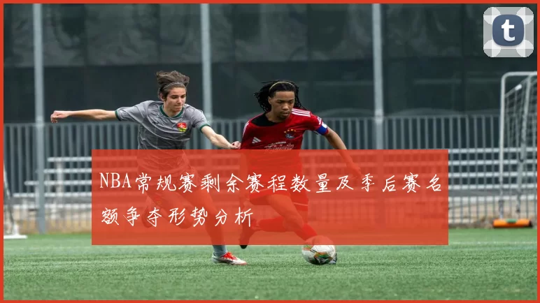 NBA常规赛剩余赛程数量及季后赛名额争夺形势分析