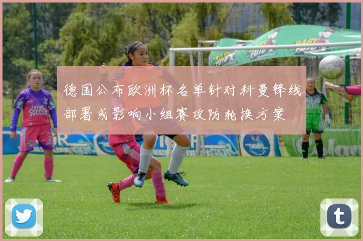 德国公布欧洲杯名单针对科曼锋线部署或影响小组赛攻防轮换方案