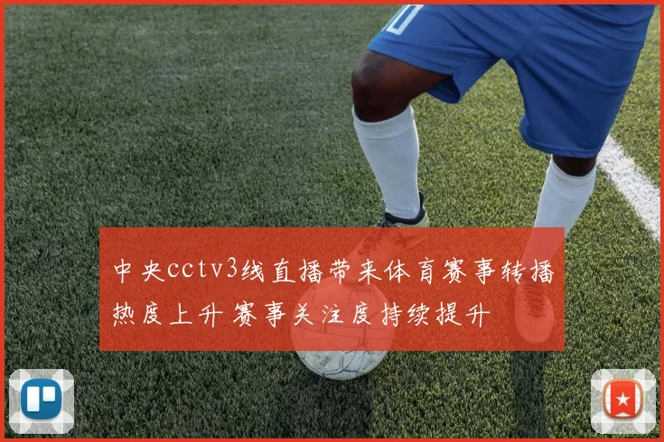 中央cctv3线直播带来体育赛事转播热度上升 赛事关注度持续提升