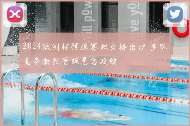 2024欧洲杯预选赛积分榜出炉 多队竞争激烈晋级悬念延续