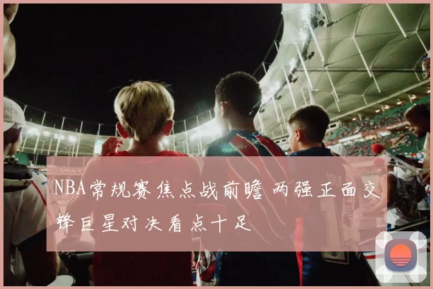 NBA常规赛焦点战前瞻 两强正面交锋巨星对决看点十足